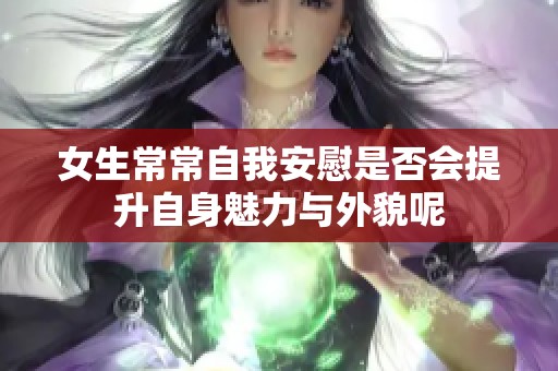 女生常常自我安慰是否会提升自身魅力与外貌呢