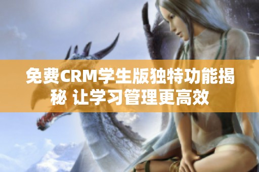 免费CRM学生版独特功能揭秘 让学习管理更高效