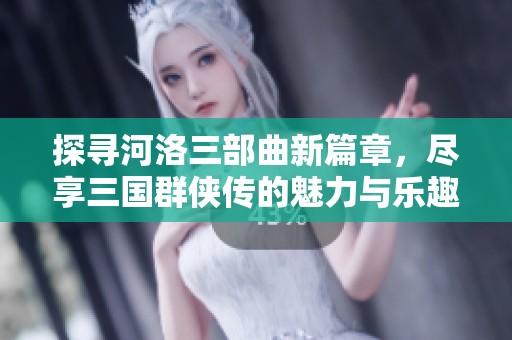 探寻河洛三部曲新篇章，尽享三国群侠传的魅力与乐趣