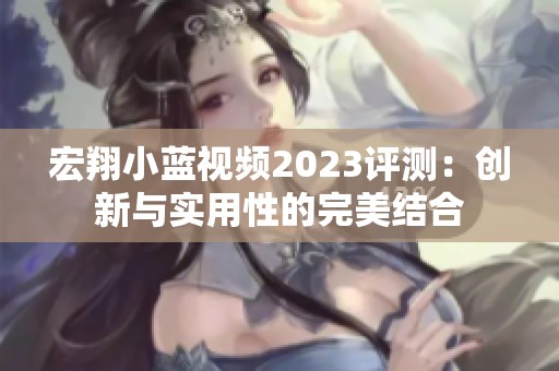 宏翔小蓝视频2023评测：创新与实用性的完美结合