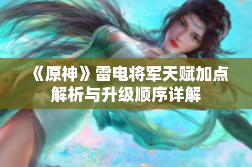 《原神》雷电将军天赋加点解析与升级顺序详解
