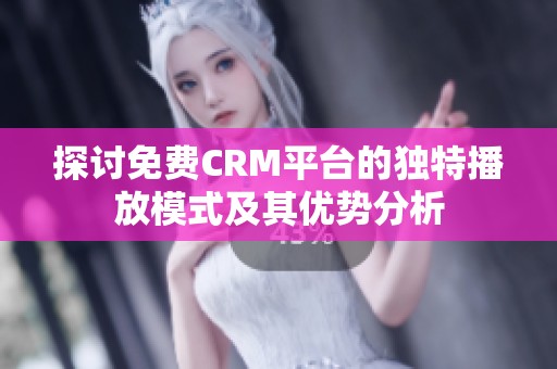 探讨免费CRM平台的独特播放模式及其优势分析