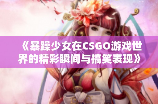 《暴躁少女在CSGO游戏世界的精彩瞬间与搞笑表现》