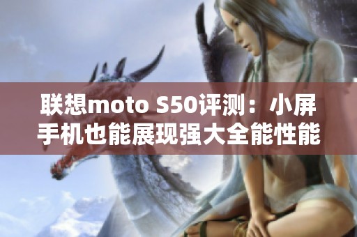 联想moto S50评测：小屏手机也能展现强大全能性能