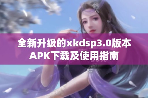 全新升级的xkdsp3.0版本APK下载及使用指南