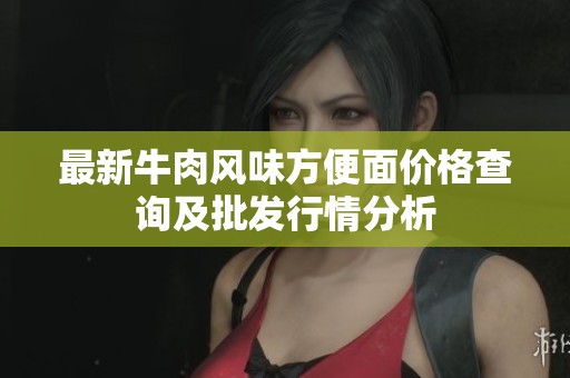 最新牛肉风味方便面价格查询及批发行情分析