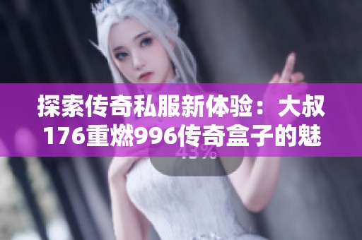 探索传奇私服新体验：大叔176重燃996传奇盒子的魅力