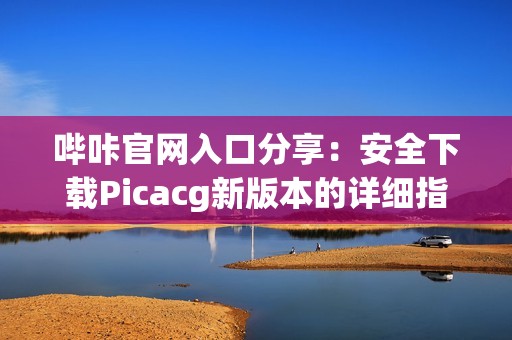 哔咔官网入口分享：安全下载Picacg新版本的详细指南