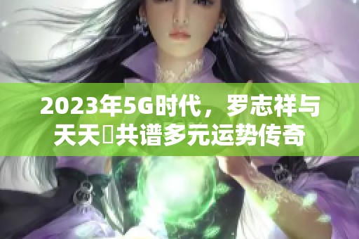 2023年5G时代，罗志祥与天天奭共谱多元运势传奇