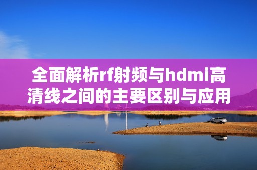 全面解析rf射频与hdmi高清线之间的主要区别与应用场景