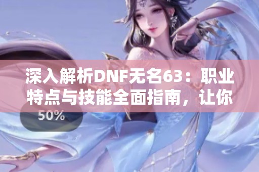 深入解析DNF无名63：职业特点与技能全面指南，让你轻松掌握无名玩法