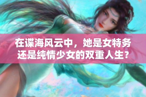 在谍海风云中，她是女特务还是纯情少女的双重人生？