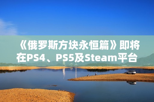 《俄罗斯方块永恒篇》即将在PS4、PS5及Steam平台上华丽登场