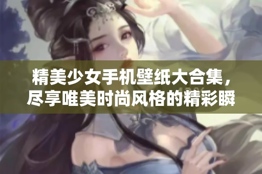 精美少女手机壁纸大合集，尽享唯美时尚风格的精彩瞬间