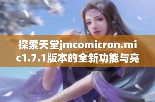 探索天堂jmcomicron.mic1.7.1版本的全新功能与亮点