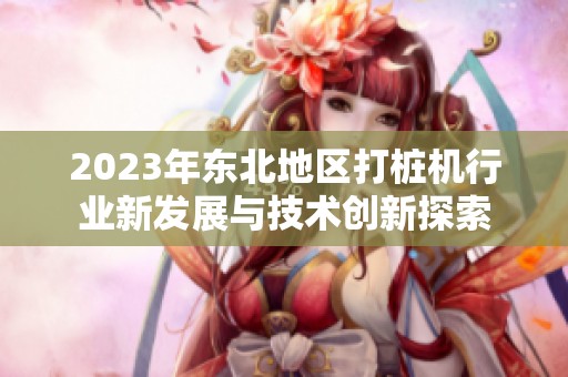 2023年东北地区打桩机行业新发展与技术创新探索