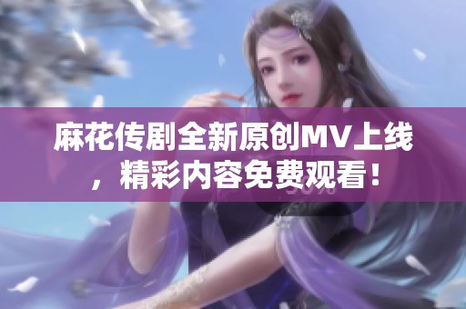 麻花传剧全新原创MV上线，精彩内容免费观看！