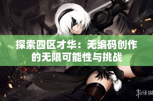 探索四区才华：无编码创作的无限可能性与挑战