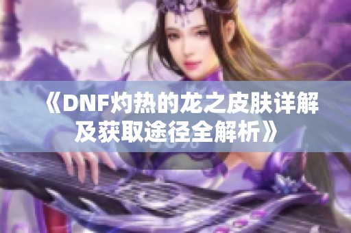 《DNF灼热的龙之皮肤详解及获取途径全解析》