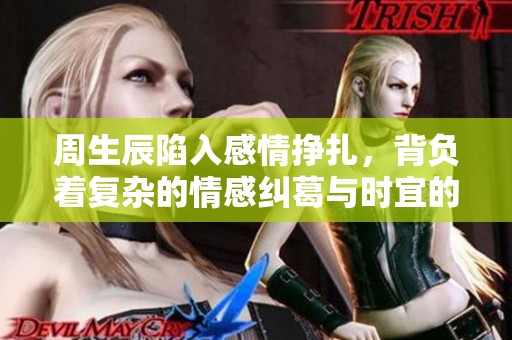 周生辰陷入感情挣扎，背负着复杂的情感纠葛与时宜的故事