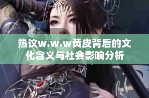 热议w.w.w黄皮背后的文化含义与社会影响分析