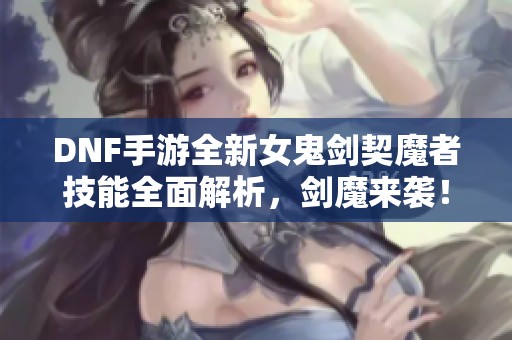 DNF手游全新女鬼剑契魔者技能全面解析，剑魔来袭！