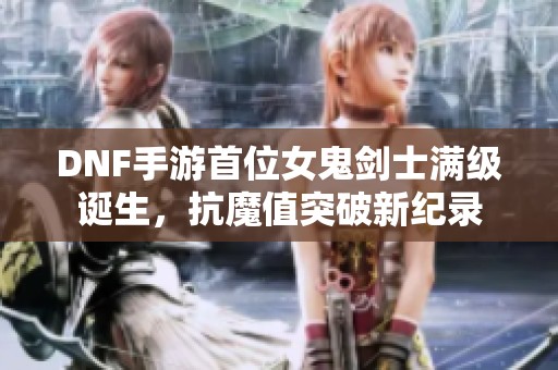 DNF手游首位女鬼剑士满级诞生，抗魔值突破新纪录