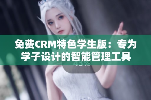 免费CRM特色学生版：专为学子设计的智能管理工具