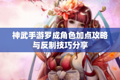 神武手游罗成角色加点攻略与反制技巧分享