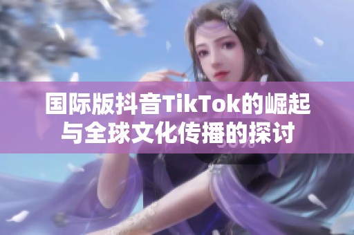 国际版抖音TikTok的崛起与全球文化传播的探讨