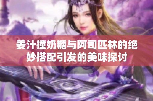 姜汁撞奶糖与阿司匹林的绝妙搭配引发的美味探讨