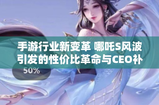 手游行业新变革 哪吒S风波引发的性价比革命与CEO补偿承诺