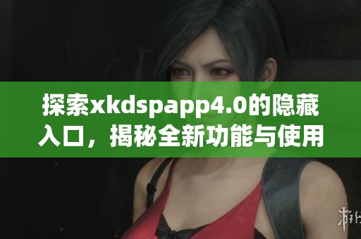 探索xkdspapp4.0的隐藏入口，揭秘全新功能与使用技巧