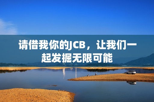 请借我你的JCB，让我们一起发掘无限可能