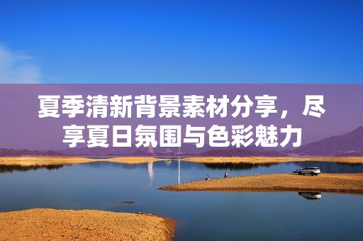 夏季清新背景素材分享，尽享夏日氛围与色彩魅力