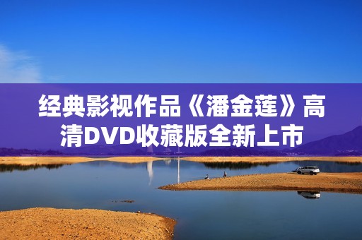 经典影视作品《潘金莲》高清DVD收藏版全新上市