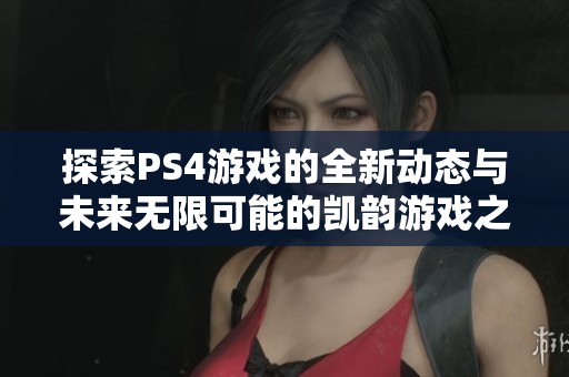 探索PS4游戏的全新动态与未来无限可能的凯韵游戏之旅