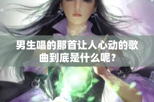 男生唱的那首让人心动的歌曲到底是什么呢？