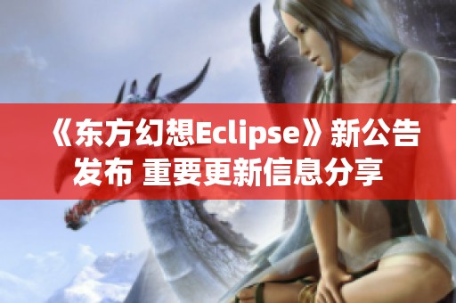 《东方幻想Eclipse》新公告发布 重要更新信息分享