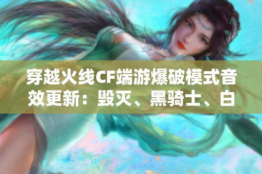 穿越火线CF端游爆破模式音效更新：毁灭、黑骑士、白虎精华解析