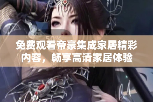 免费观看帝豪集成家居精彩内容，畅享高清家居体验