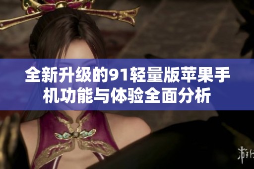 全新升级的91轻量版苹果手机功能与体验全面分析