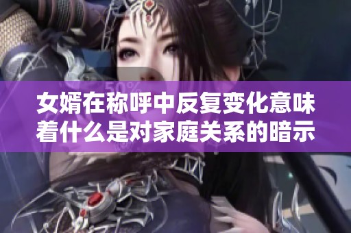 女婿在称呼中反复变化意味着什么是对家庭关系的暗示吗