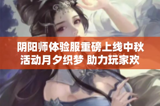 阴阳师体验服重磅上线中秋活动月夕织梦 助力玩家欢庆团圆节