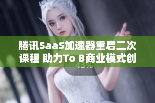 腾讯SaaS加速器重启二次课程 助力To B商业模式创新