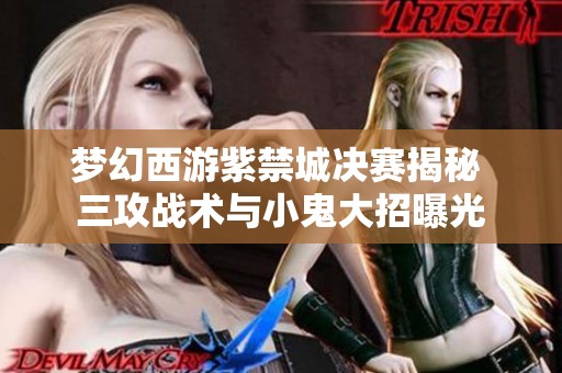 梦幻西游紫禁城决赛揭秘 三攻战术与小鬼大招曝光