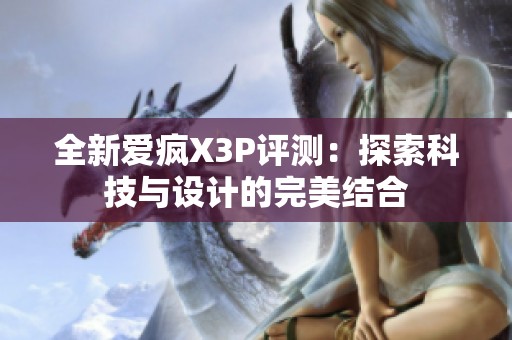 全新爱疯X3P评测：探索科技与设计的完美结合