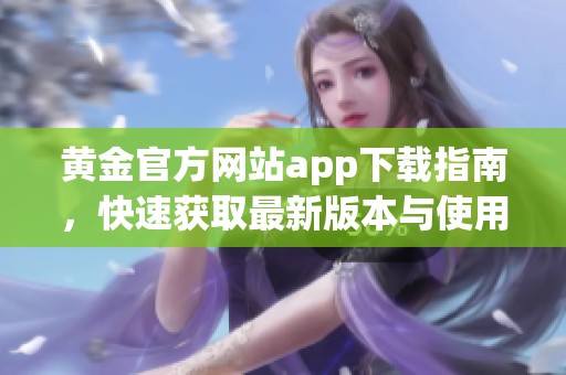 黄金官方网站app下载指南，快速获取最新版本与使用技巧