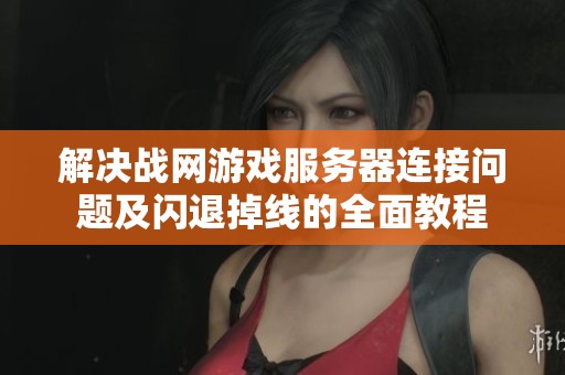 解决战网游戏服务器连接问题及闪退掉线的全面教程