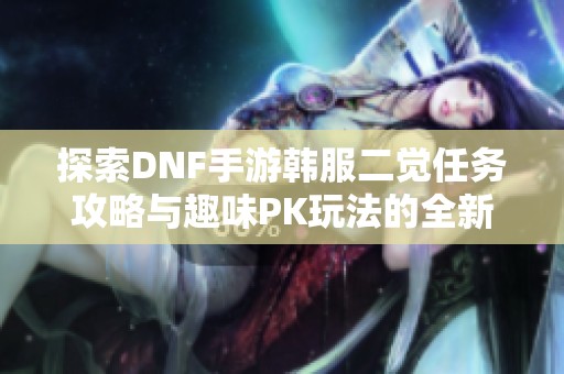 探索DNF手游韩服二觉任务攻略与趣味PK玩法的全新体验